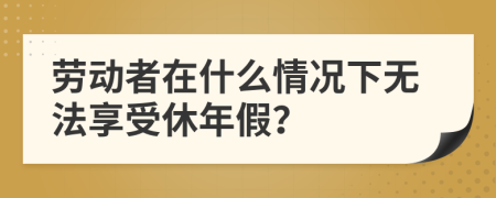 劳动者在什么情况下无法享受休年假？