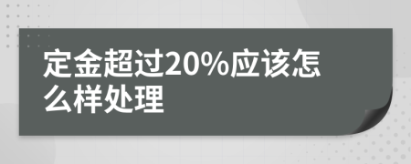 定金超过20%应该怎么样处理