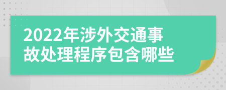 2022年涉外交通事故处理程序包含哪些