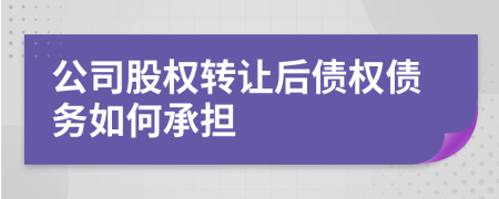 公司股权转让后债权债务如何承担