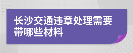 长沙交通违章处理需要带哪些材料