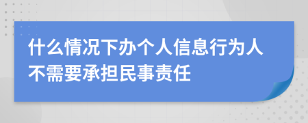 什么情况下办个人信息行为人不需要承担民事责任