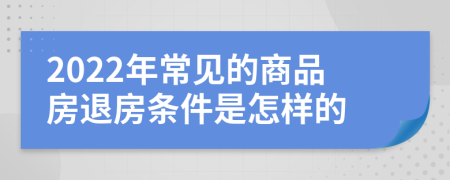 2022年常见的商品房退房条件是怎样的