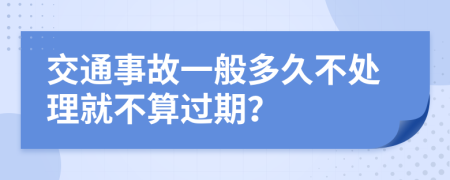 交通事故一般多久不处理就不算过期？