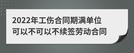 2022年工伤合同期满单位可以不可以不续签劳动合同