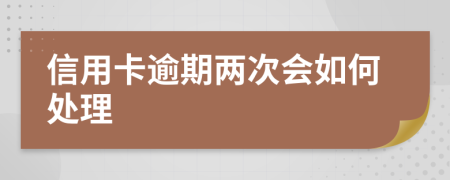 信用卡逾期两次会如何处理