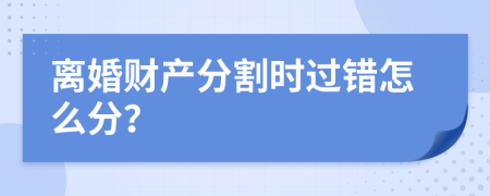 离婚财产分割时过错怎么分？