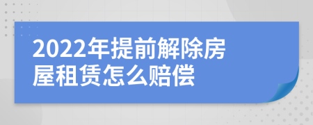 2022年提前解除房屋租赁怎么赔偿