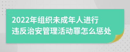 2022年组织未成年人进行违反治安管理活动罪怎么惩处