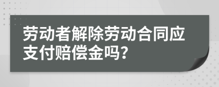 劳动者解除劳动合同应支付赔偿金吗？