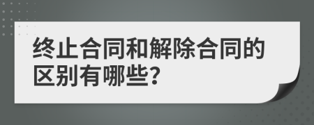 终止合同和解除合同的区别有哪些？