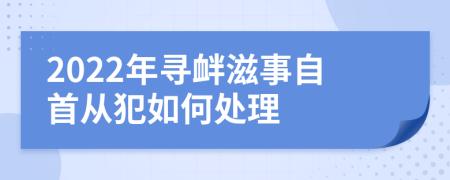 2022年寻衅滋事自首从犯如何处理