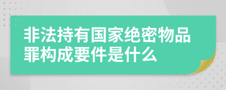 非法持有国家绝密物品罪构成要件是什么