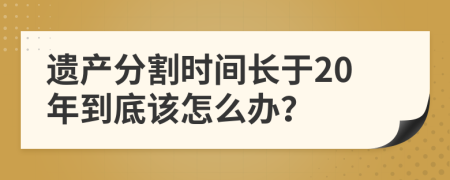 遗产分割时间长于20年到底该怎么办？