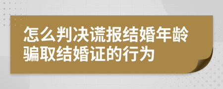 怎么判决谎报结婚年龄骗取结婚证的行为