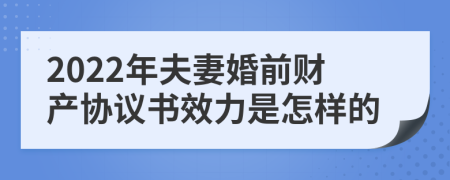 2022年夫妻婚前财产协议书效力是怎样的