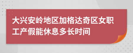 大兴安岭地区加格达奇区女职工产假能休息多长时间