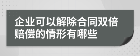 企业可以解除合同双倍赔偿的情形有哪些