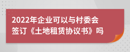 2022年企业可以与村委会签订《土地租赁协议书》吗