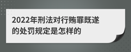 2022年刑法对行贿罪既遂的处罚规定是怎样的
