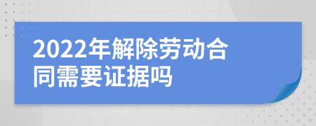 2022年解除劳动合同需要证据吗