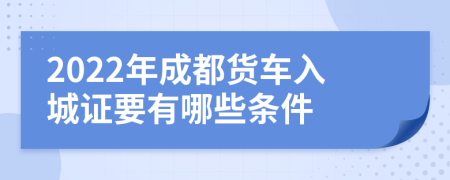 2022年成都货车入城证要有哪些条件