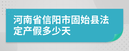 河南省信阳市固始县法定产假多少天