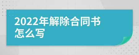 2022年解除合同书怎么写