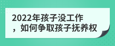 2022年孩子没工作，如何争取孩子抚养权