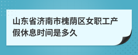 山东省济南市槐荫区女职工产假休息时间是多久