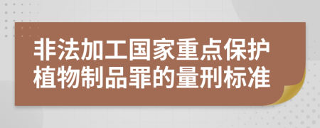 非法加工国家重点保护植物制品罪的量刑标准
