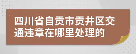 四川省自贡市贡井区交通违章在哪里处理的