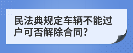 民法典规定车辆不能过户可否解除合同?