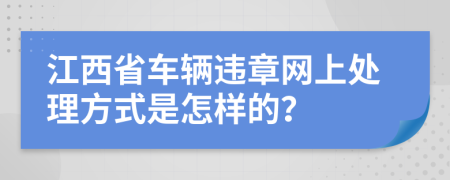 江西省车辆违章网上处理方式是怎样的？