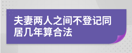 夫妻两人之间不登记同居几年算合法