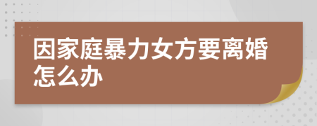 因家庭暴力女方要离婚怎么办