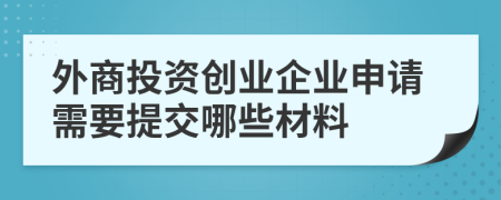 外商投资创业企业申请需要提交哪些材料