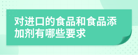 对进口的食品和食品添加剂有哪些要求