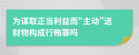 为谋取正当利益而“主动”送财物构成行贿罪吗