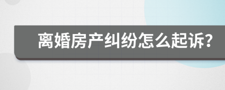 离婚房产纠纷怎么起诉？