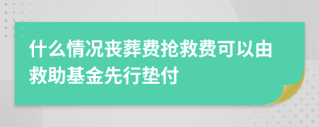 什么情况丧葬费抢救费可以由救助基金先行垫付