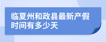 临夏州和政县最新产假时间有多少天