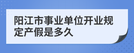 阳江市事业单位开业规定产假是多久