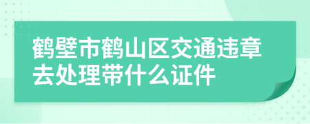 鹤壁市鹤山区交通违章去处理带什么证件