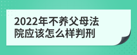 2022年不养父母法院应该怎么样判刑