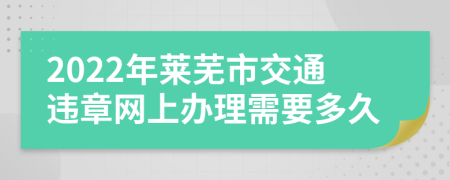 2022年莱芜市交通违章网上办理需要多久