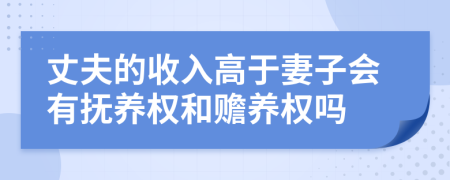 丈夫的收入高于妻子会有抚养权和赡养权吗