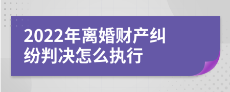 2022年离婚财产纠纷判决怎么执行