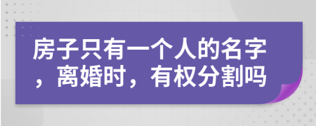 房子只有一个人的名字，离婚时，有权分割吗