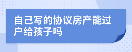 自己写的协议房产能过户给孩子吗